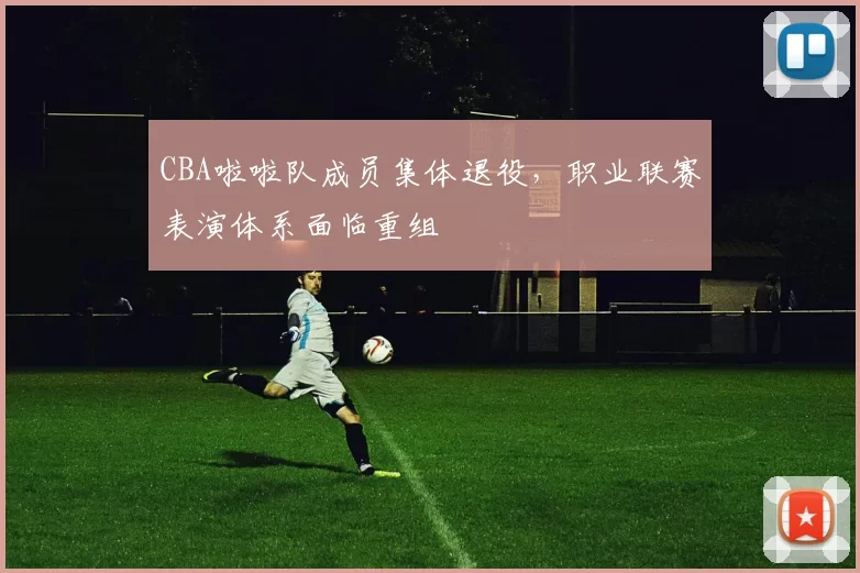 CBA啦啦队成员集体退役,职业联赛表演体系面临重组