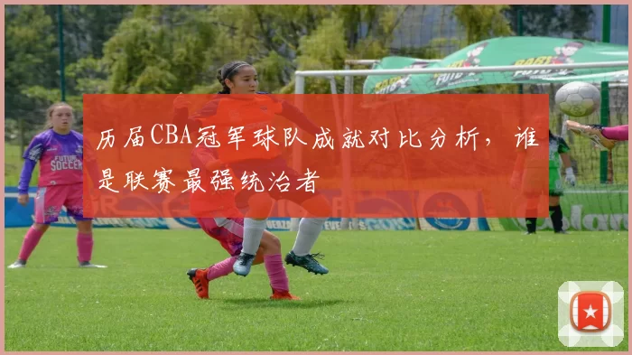 历届CBA冠军球队成就对比分析，谁是联赛最强统治者