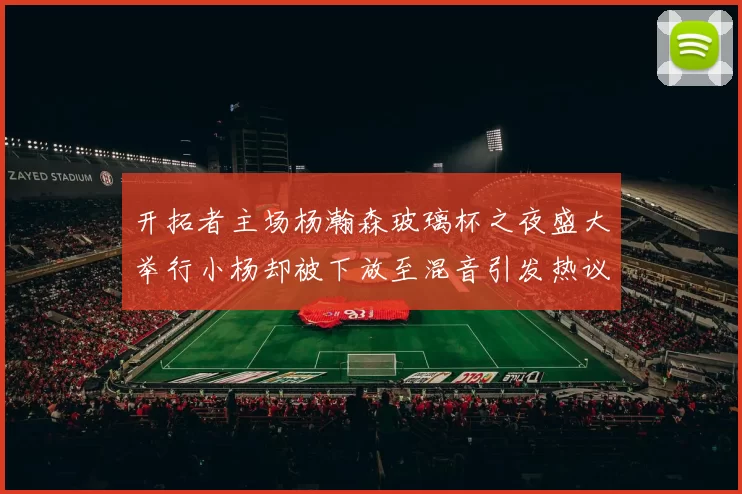 开拓者主场杨瀚森玻璃杯之夜盛大举行小杨却被下放至混音引发热议