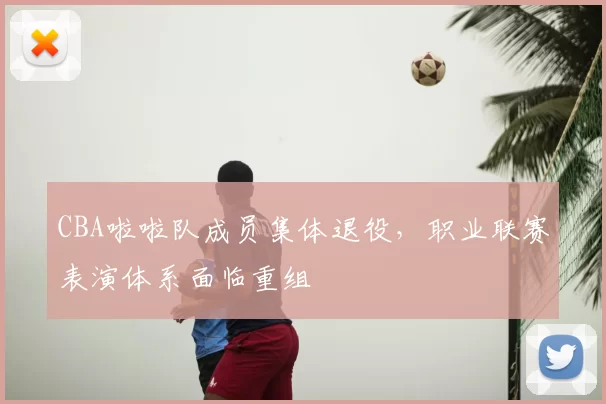 CBA啦啦队成员集体退役,职业联赛表演体系面临重组