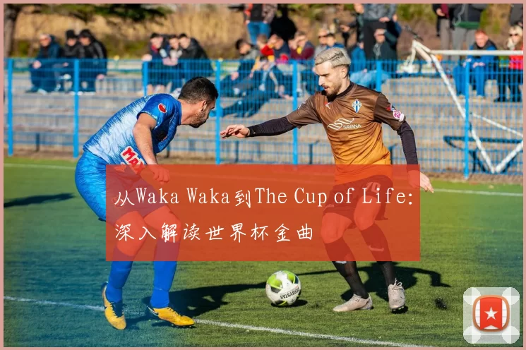 从Waka Waka到The Cup of Life:深入解读世界杯金曲