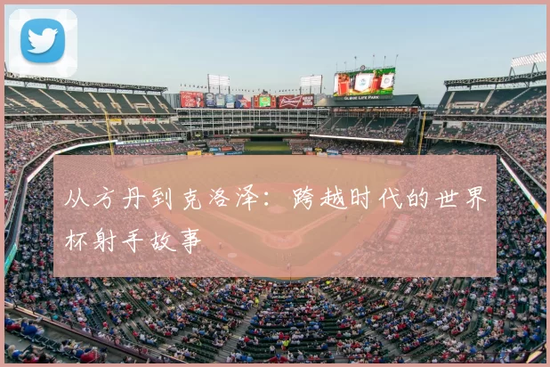 从方丹到克洛泽：跨越时代的世界杯射手故事