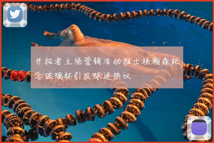 开拓者主场营销活动推出杨瀚森纪念玻璃杯引发球迷热议
