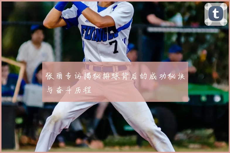 张丽专访揭秘排球背后的成功秘诀与奋斗历程