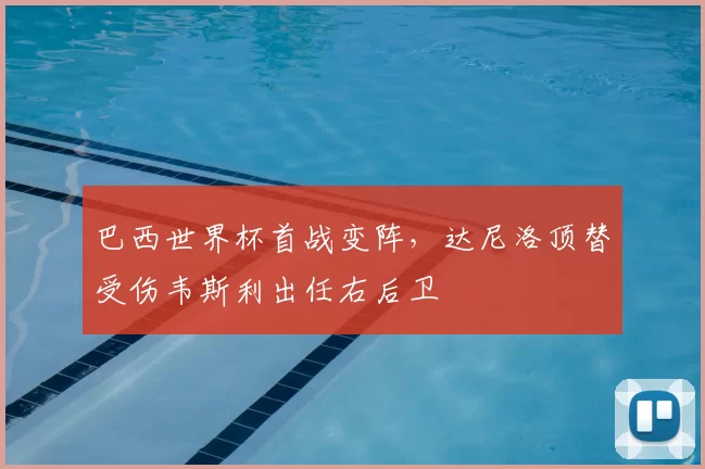 巴西世界杯首战变阵，达尼洛顶替受伤韦斯利出任右后卫