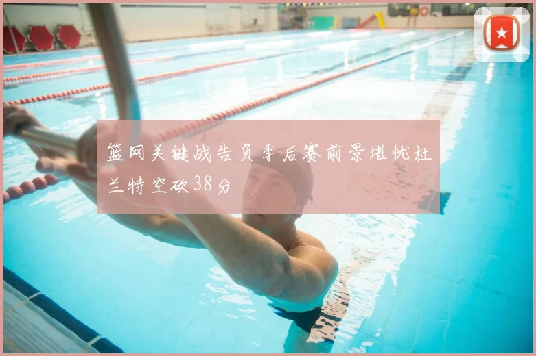 篮网关键战告负季后赛前景堪忧杜兰特空砍38分