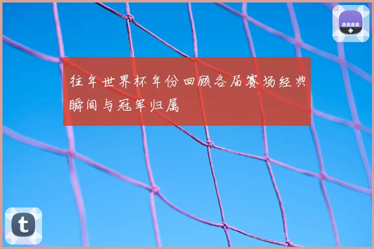 往年世界杯年份回顾各届赛场经典瞬间与冠军归属