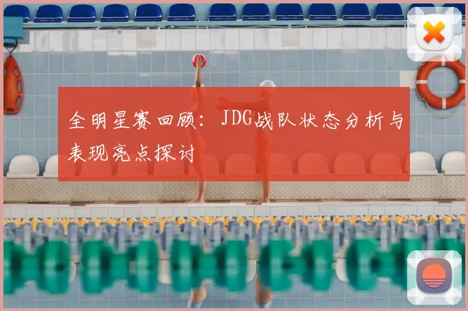 全明星赛回顾:JDG战队状态分析与表现亮点探讨