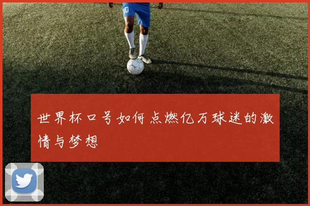 世界杯口号如何点燃亿万球迷的激情与梦想