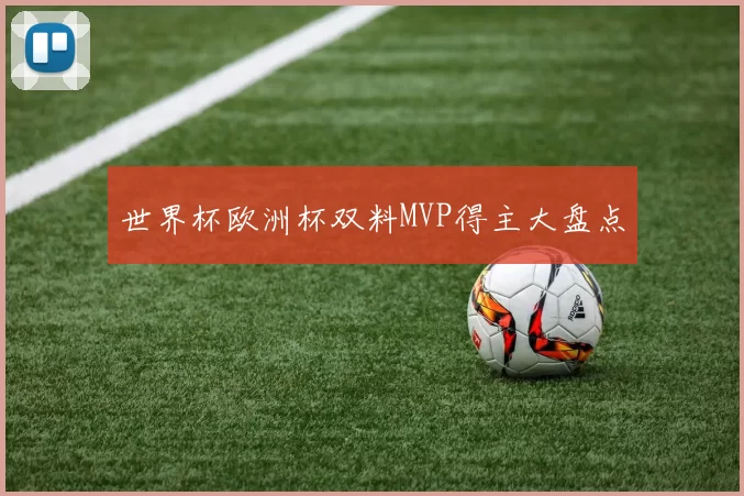 世界杯欧洲杯双料MVP得主大盘点