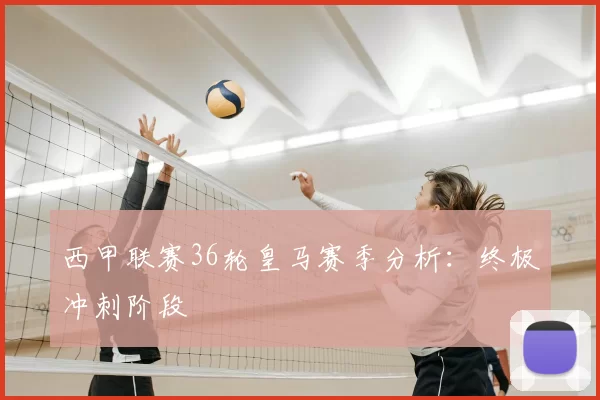 西甲联赛36轮皇马赛季分析：终极冲刺阶段