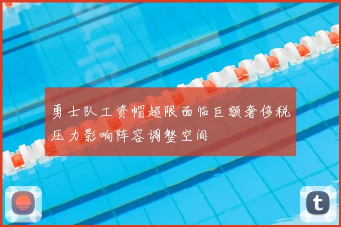 勇士队工资帽超限面临巨额奢侈税压力影响阵容调整空间