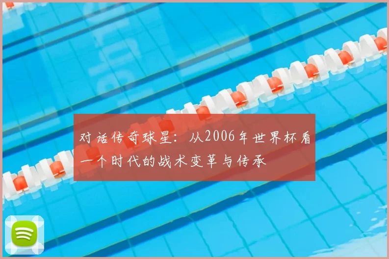 对话传奇球星:从2006年世界杯看一个时代的战术变革与传承