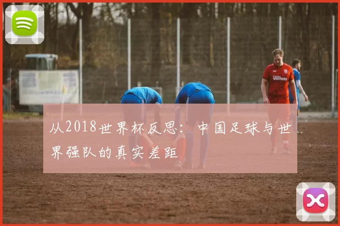 从2018世界杯反思:中国足球与世界强队的真实差距