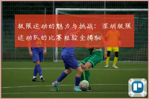 极限运动的魅力与挑战:深圳极限运动队的比赛经验全揭秘