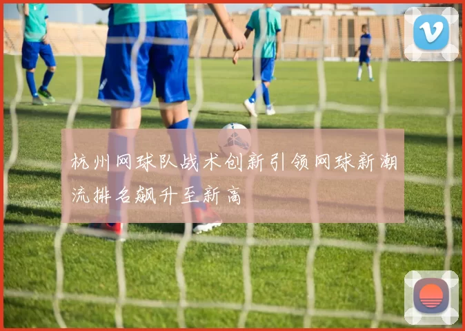 杭州网球队战术创新引领网球新潮流排名飙升至新高