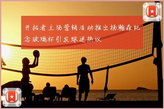 开拓者主场营销活动推出杨瀚森纪念玻璃杯引发球迷热议
