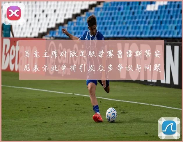 马竞主席对欧足联禁赛普雷斯蒂安尼表示此举将引发众多争议与问题