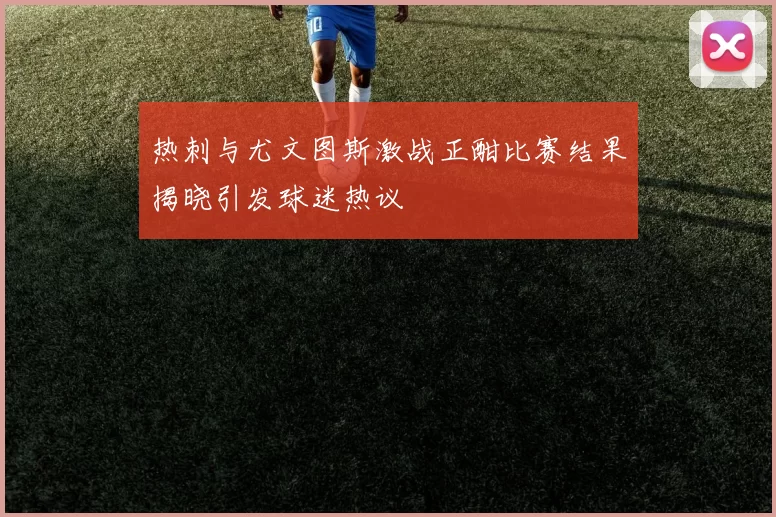 热刺与尤文图斯激战正酣比赛结果揭晓引发球迷热议