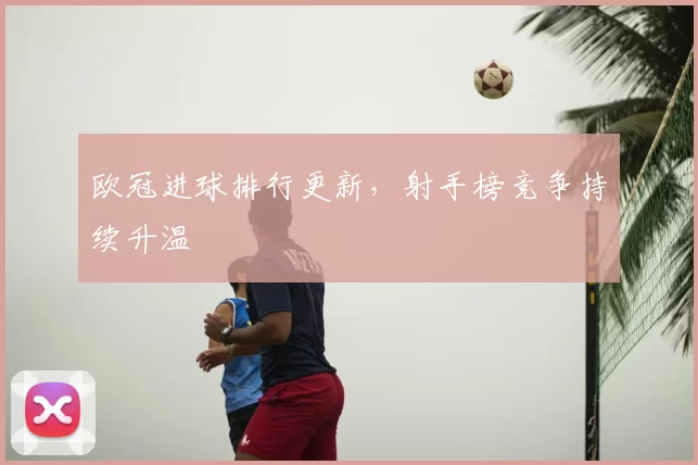 欧冠进球排行更新，射手榜竞争持续升温