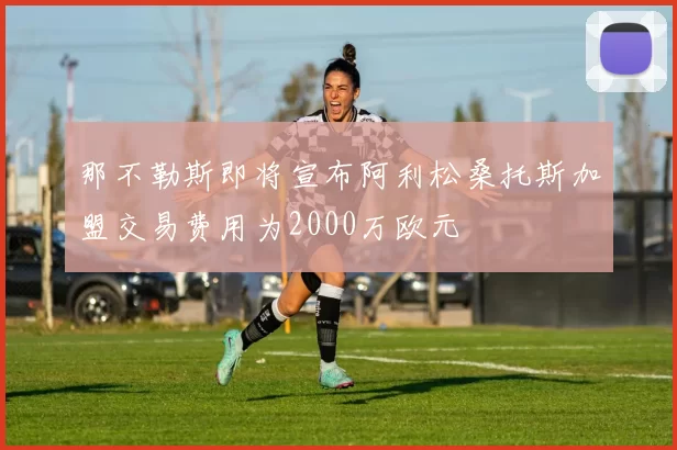 那不勒斯即将宣布阿利松桑托斯加盟交易费用为2000万欧元