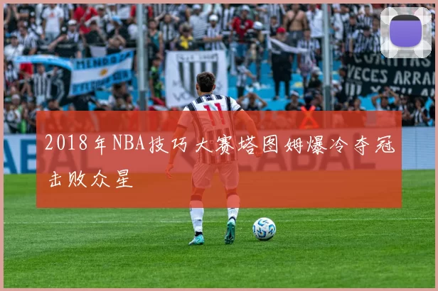 2018年NBA技巧大赛塔图姆爆冷夺冠击败众星