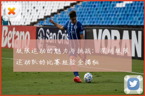 极限运动的魅力与挑战：深圳极限运动队的比赛经验全揭秘