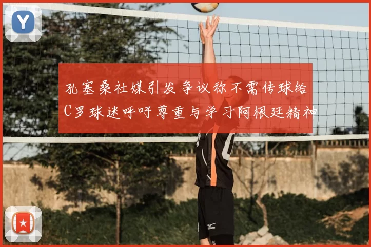 孔塞桑社媒引发争议称不需传球给C罗球迷呼吁尊重与学习阿根廷精神