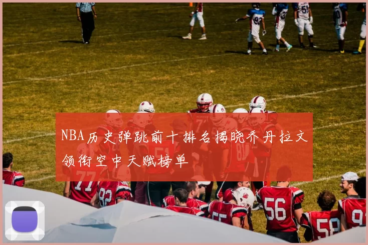 NBA历史弹跳前十排名揭晓乔丹拉文领衔空中天赋榜单