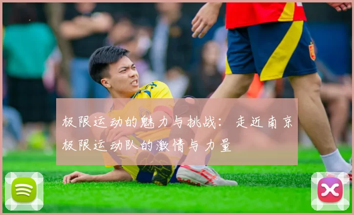 极限运动的魅力与挑战：走近南京极限运动队的激情与力量