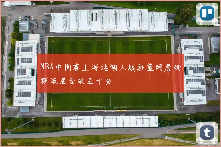 NBA中国赛上海站湖人战胜篮网詹姆斯浓眉合砍五十分