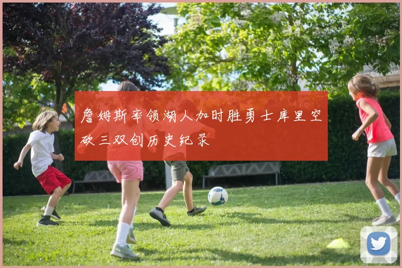 詹姆斯率领湖人加时胜勇士库里空砍三双创历史纪录