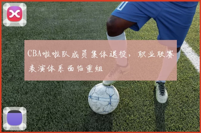CBA啦啦队成员集体退役,职业联赛表演体系面临重组