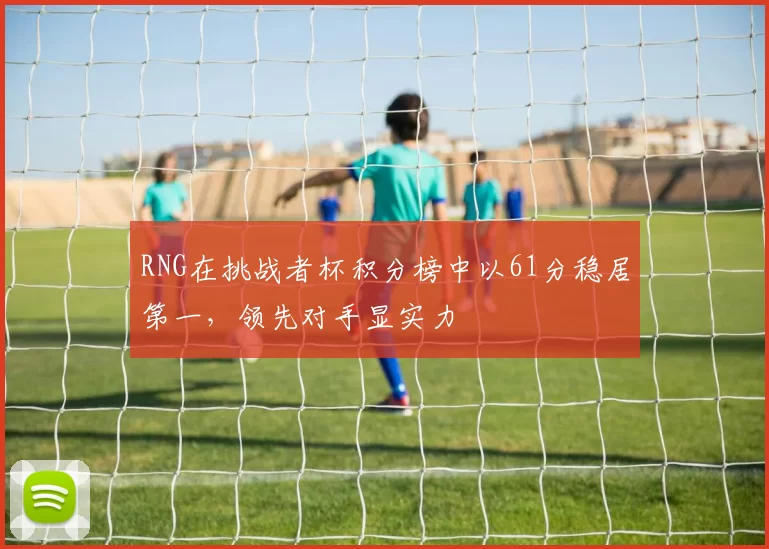 RNG在挑战者杯积分榜中以61分稳居第一，领先对手显实力
