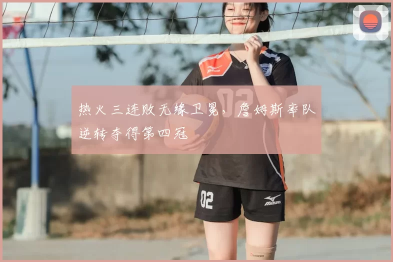 热火三连败无缘卫冕,詹姆斯率队逆转夺得第四冠