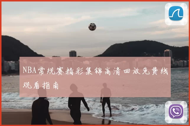 NBA常规赛精彩集锦高清回放免费线观看指南