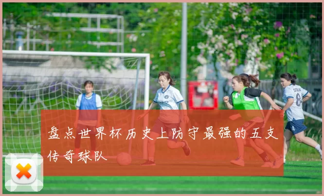 盘点世界杯历史上防守最强的五支传奇球队