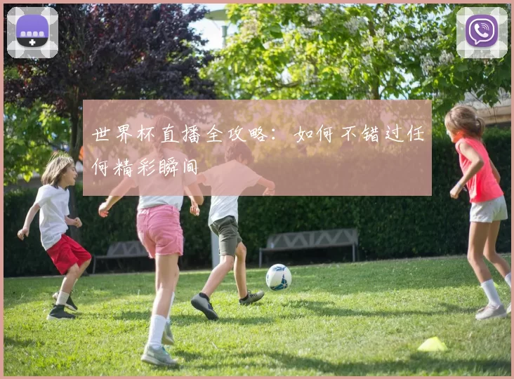 世界杯直播全攻略:如何不错过任何精彩瞬间