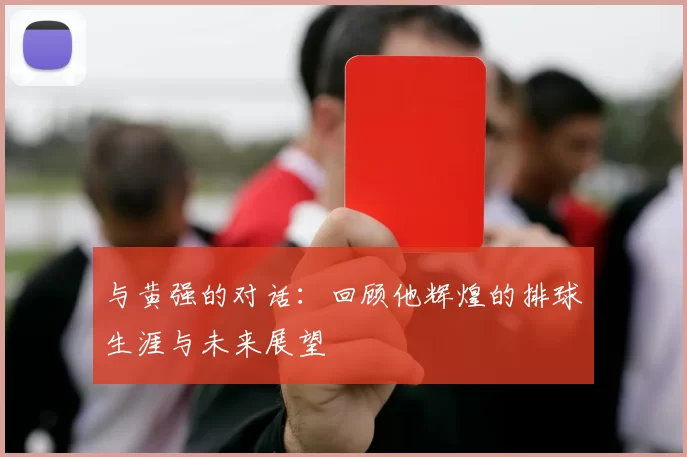 与黄强的对话:回顾他辉煌的排球生涯与未来展望