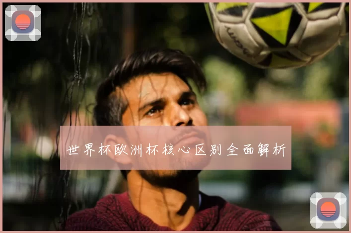 世界杯欧洲杯核心区别全面解析