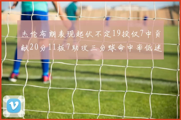 杰伦布朗表现起伏不定19投仅7中贡献20分11板7助攻三分球命中率低迷