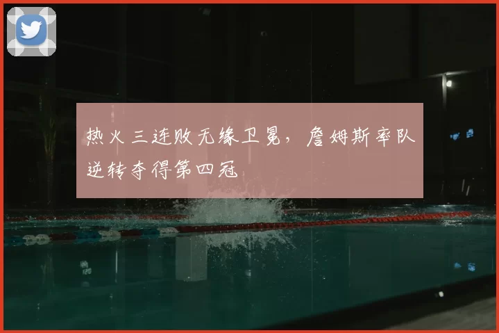 热火三连败无缘卫冕,詹姆斯率队逆转夺得第四冠