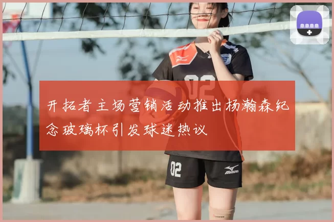 开拓者主场营销活动推出杨瀚森纪念玻璃杯引发球迷热议