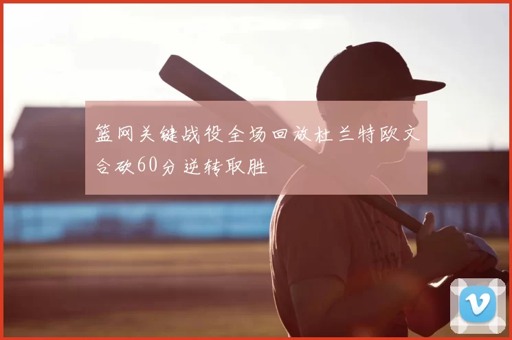 篮网关键战役全场回放杜兰特欧文合砍60分逆转取胜