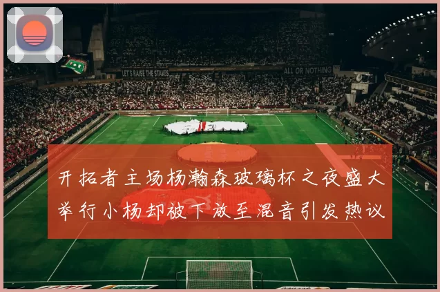 开拓者主场杨瀚森玻璃杯之夜盛大举行小杨却被下放至混音引发热议