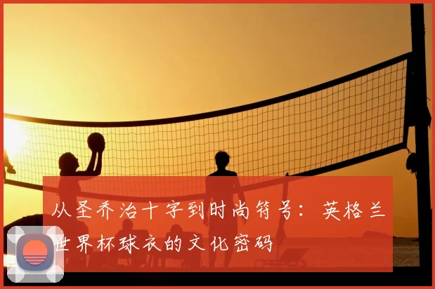 从圣乔治十字到时尚符号：英格兰世界杯球衣的文化密码