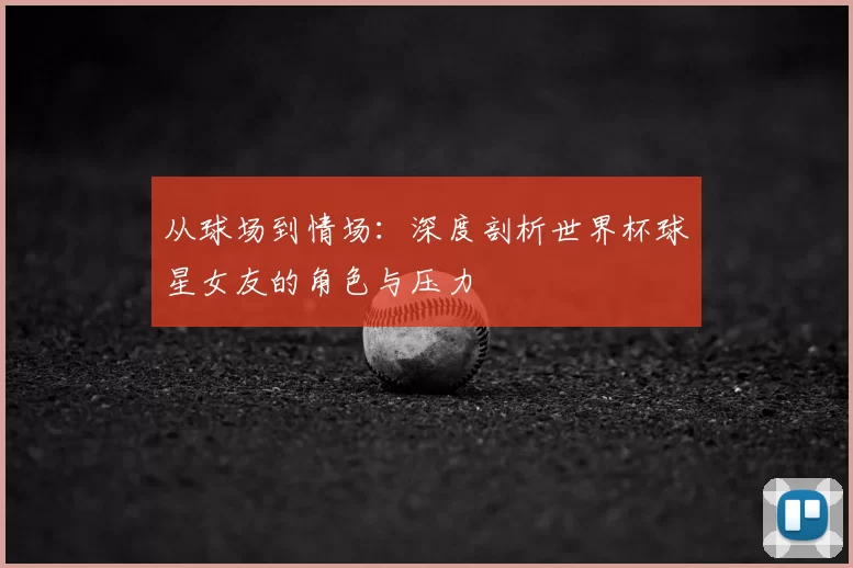 从球场到情场:深度剖析世界杯球星女友的角色与压力