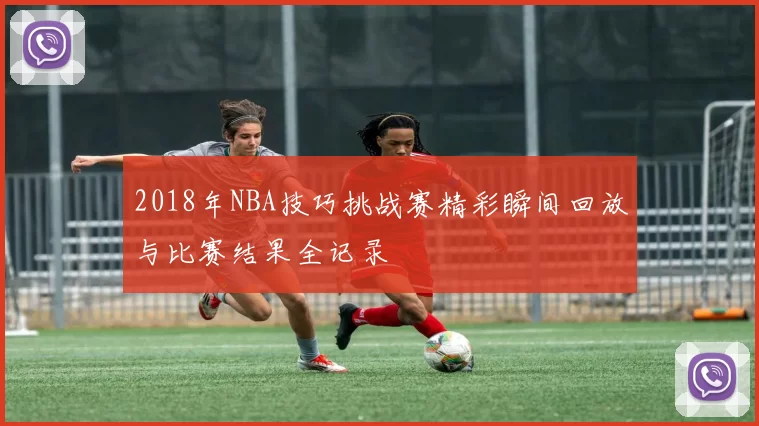 2018年NBA技巧挑战赛精彩瞬间回放与比赛结果全记录