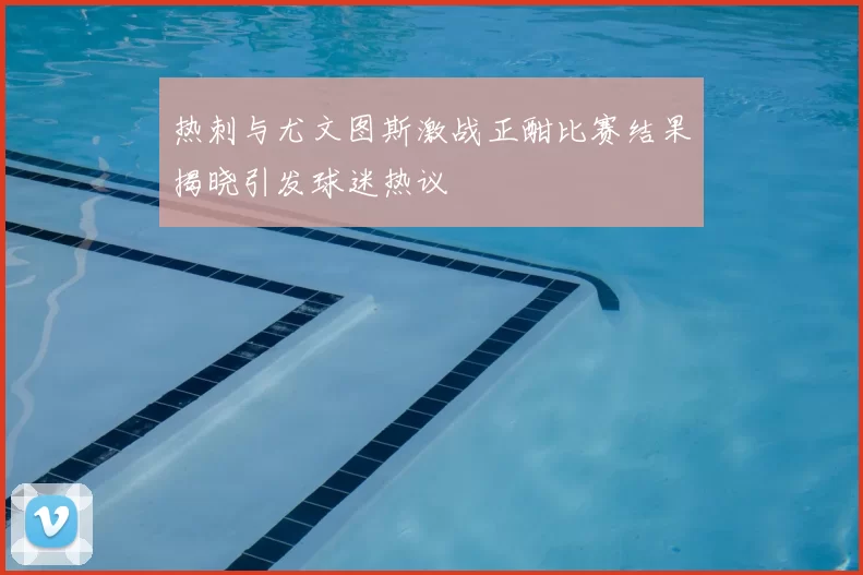 热刺与尤文图斯激战正酣比赛结果揭晓引发球迷热议