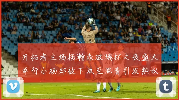 开拓者主场杨瀚森玻璃杯之夜盛大举行小杨却被下放至混音引发热议